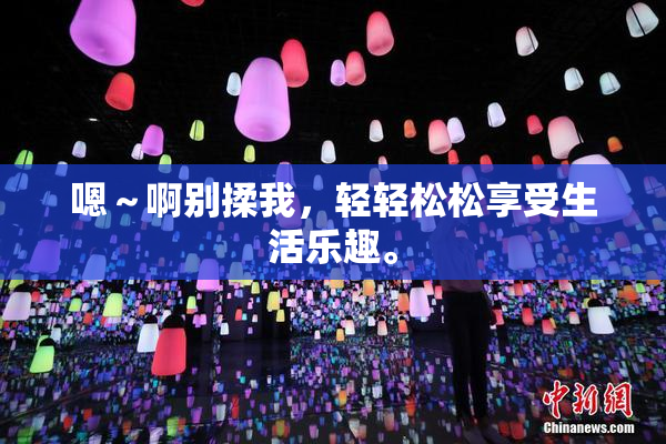 嗯～啊别揉我，轻轻松松享受生活乐趣。