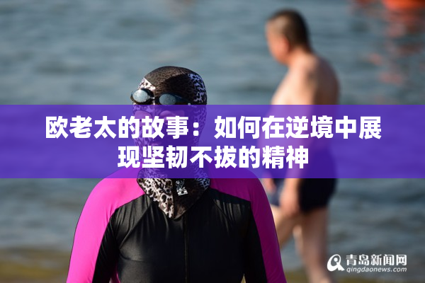 欧老太的故事：如何在逆境中展现坚韧不拔的精神