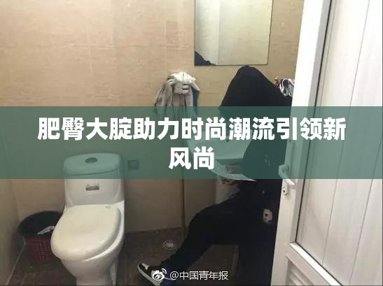 肥臀大腚助力时尚潮流引领新风尚