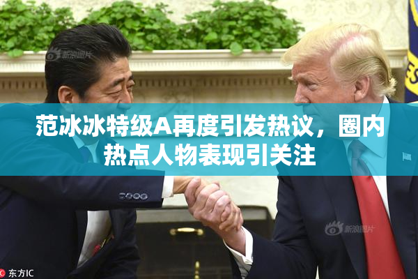 范冰冰特级A再度引发热议，圈内热点人物表现引关注