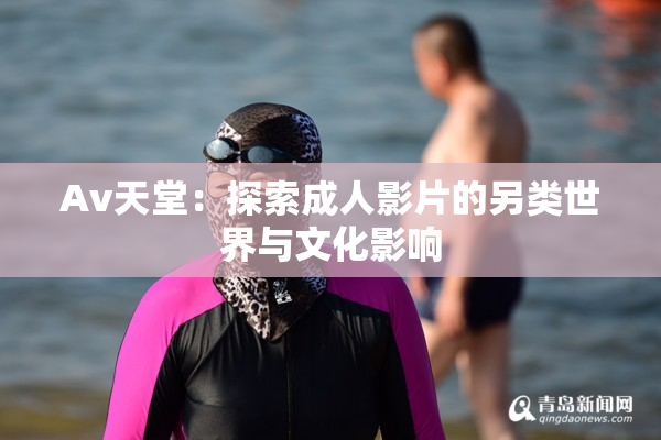 Av天堂：探索成人影片的另类世界与文化影响