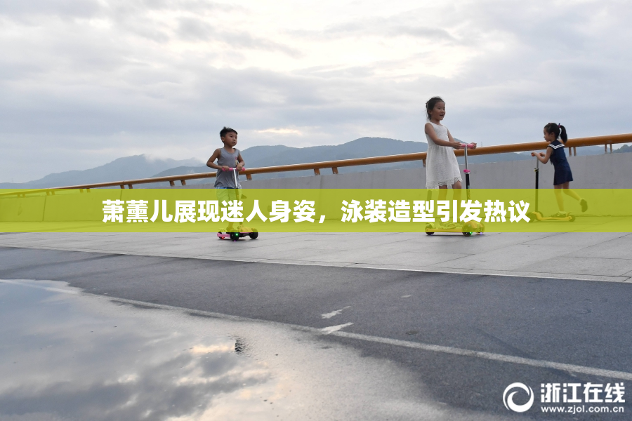 萧薰儿展现迷人身姿，泳装造型引发热议