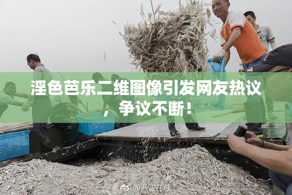 淫色芭乐二维图像引发网友热议，争议不断！