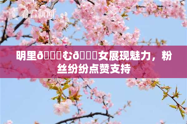 明里😚む🍍女展现魅力，粉丝纷纷点赞支持