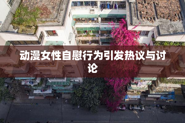 动漫女性自慰行为引发热议与讨论