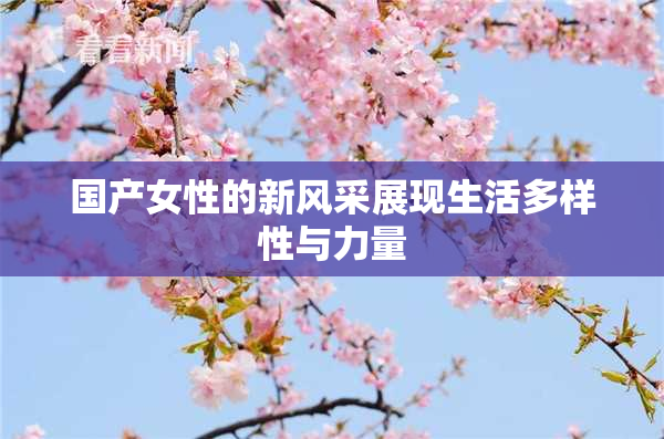 国产女性的新风采展现生活多样性与力量