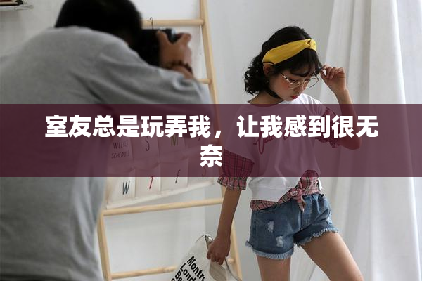 室友总是玩弄我，让我感到很无奈