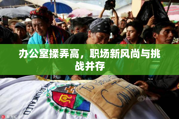 办公室揉弄高，职场新风尚与挑战并存