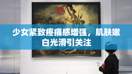 少女紧致疼痛感增强，肌肤嫩白光滑引关注
