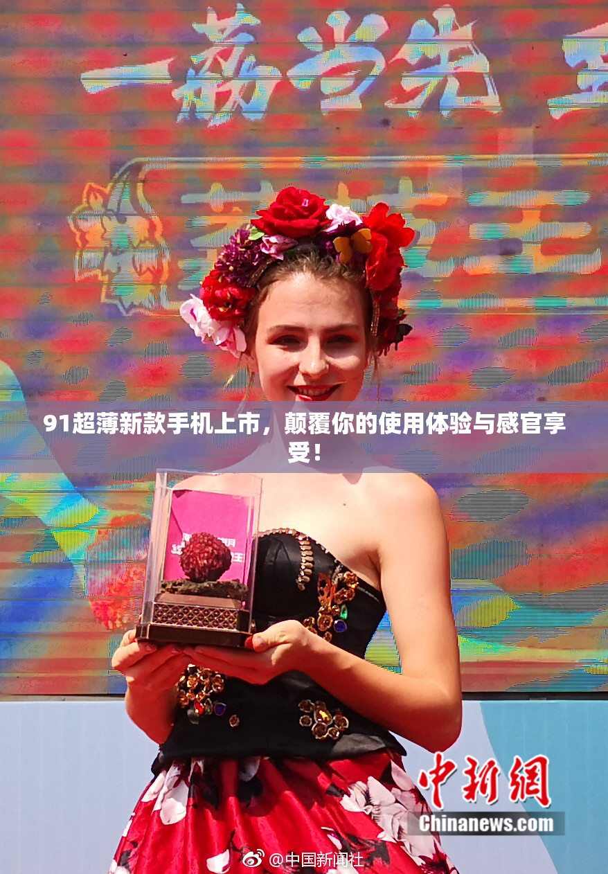 91超薄新款手机上市，颠覆你的使用体验与感官享受！