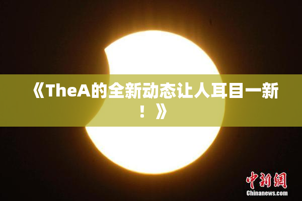 《TheA的全新动态让人耳目一新！》