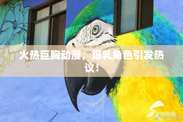 火热巨胸动漫，爆乳角色引发热议！