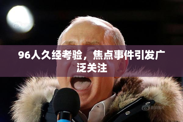 96人久经考验，焦点事件引发广泛关注