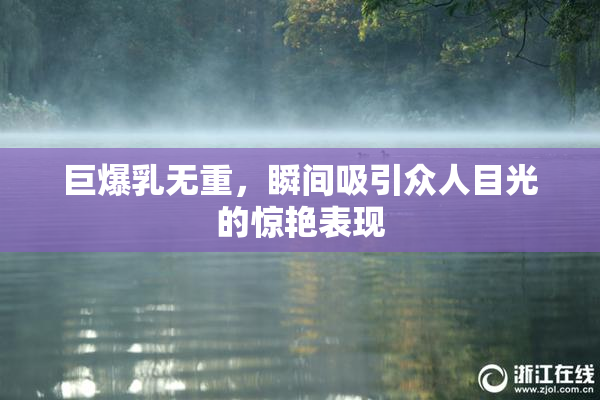 巨爆乳无重，瞬间吸引众人目光的惊艳表现