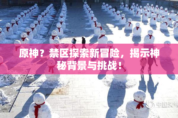 原神？禁区探索新冒险，揭示神秘背景与挑战！