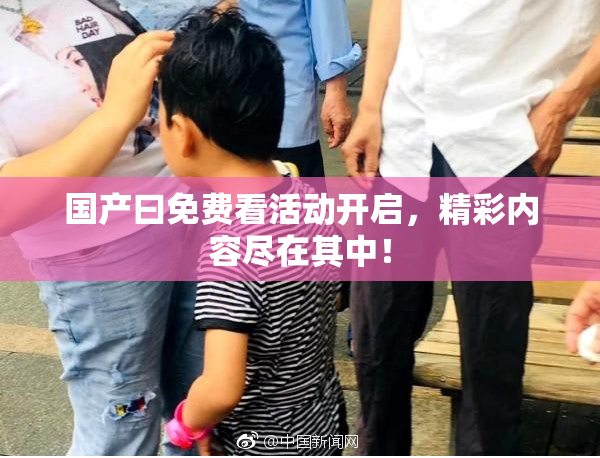 国产曰免费看活动开启，精彩内容尽在其中！