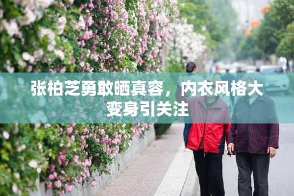 张柏芝勇敢晒真容，内衣风格大变身引关注