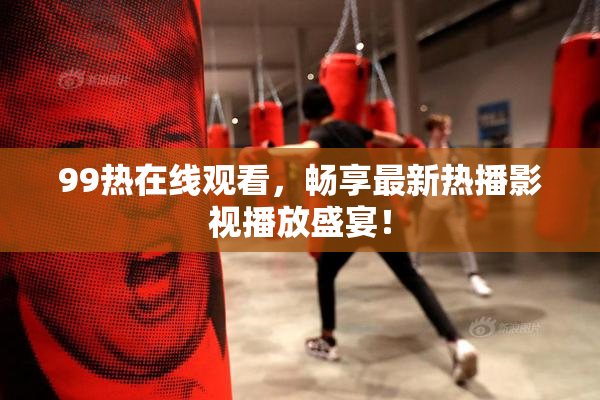 99热在线观看，畅享最新热播影视播放盛宴！