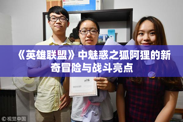 《英雄联盟》中魅惑之狐阿狸的新奇冒险与战斗亮点