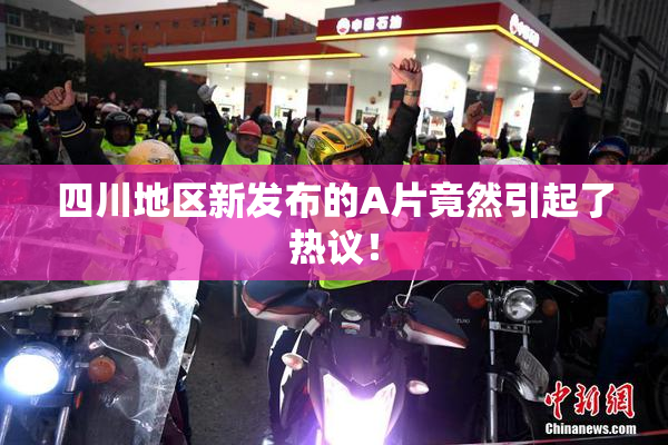 四川地区新发布的A片竟然引起了热议！