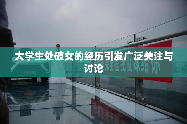 大学生处破女的经历引发广泛关注与讨论