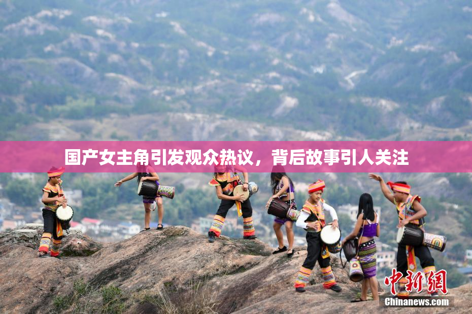 国产女主角引发观众热议，背后故事引人关注