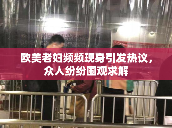 欧美老妇频频现身引发热议，众人纷纷围观求解