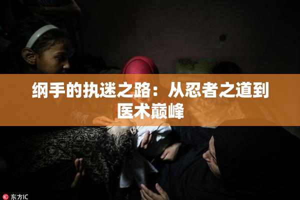 纲手的执迷之路：从忍者之道到医术巅峰