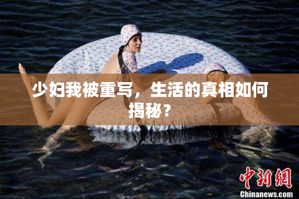 少妇我被重写，生活的真相如何揭秘？