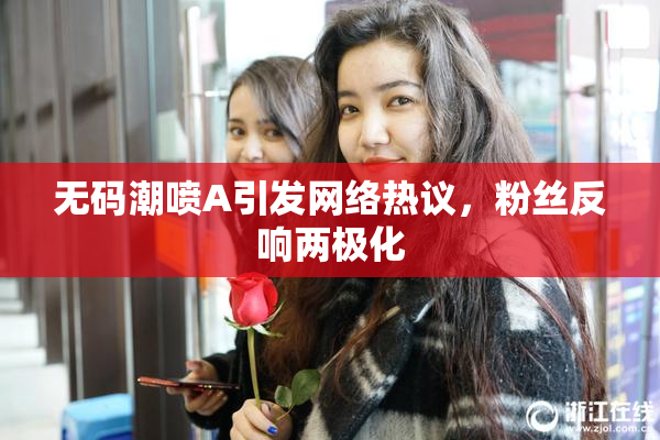 无码潮喷A引发网络热议，粉丝反响两极化