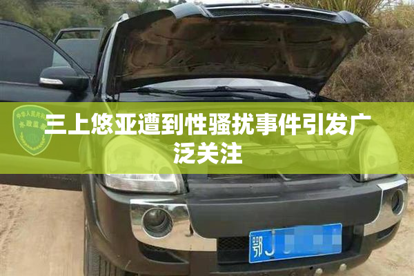 三上悠亚遭到性骚扰事件引发广泛关注