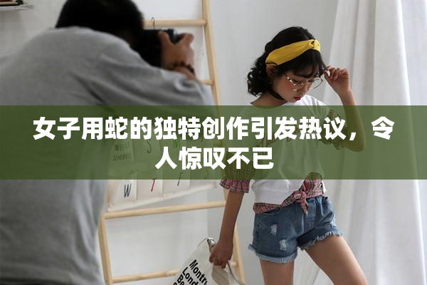 女子用蛇的独特创作引发热议，令人惊叹不已