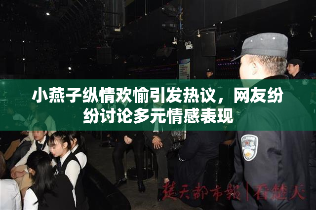 小燕子纵情欢愉引发热议，网友纷纷讨论多元情感表现