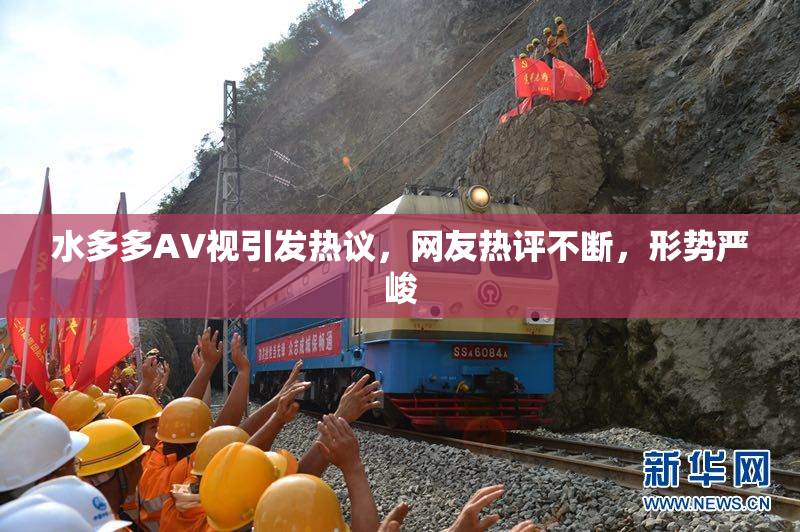 水多多AV视引发热议，网友热评不断，形势严峻