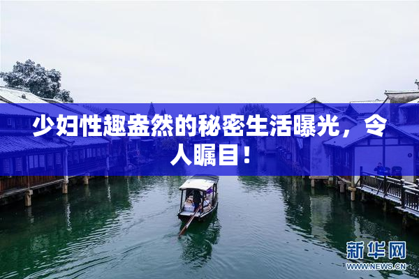 少妇性趣盎然的秘密生活曝光，令人瞩目！