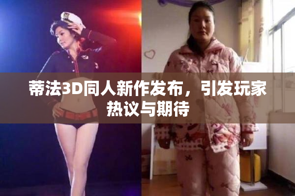 蒂法3D同人新作发布，引发玩家热议与期待