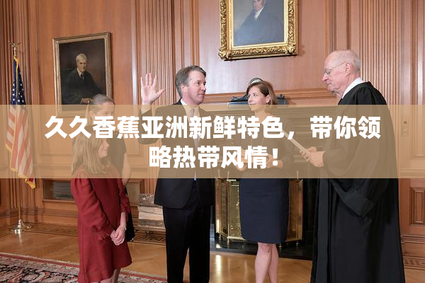久久香蕉亚洲新鲜特色，带你领略热带风情！
