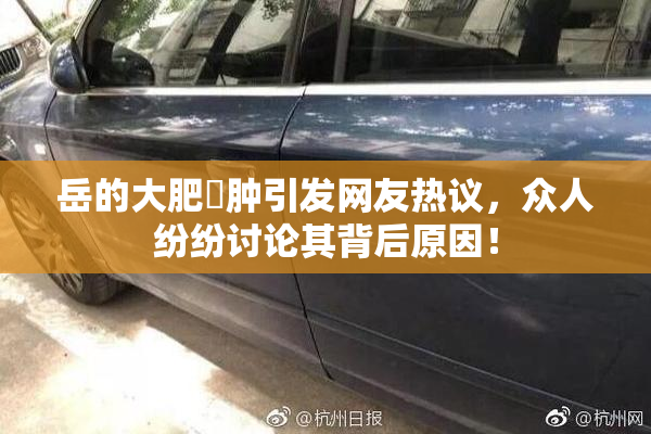 岳的大肥坹肿引发网友热议，众人纷纷讨论其背后原因！