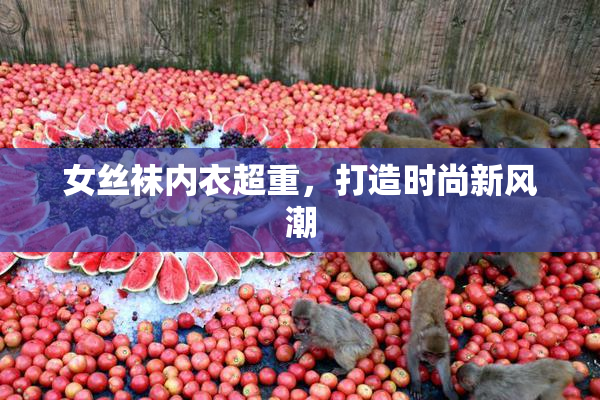 女丝袜内衣超重，打造时尚新风潮