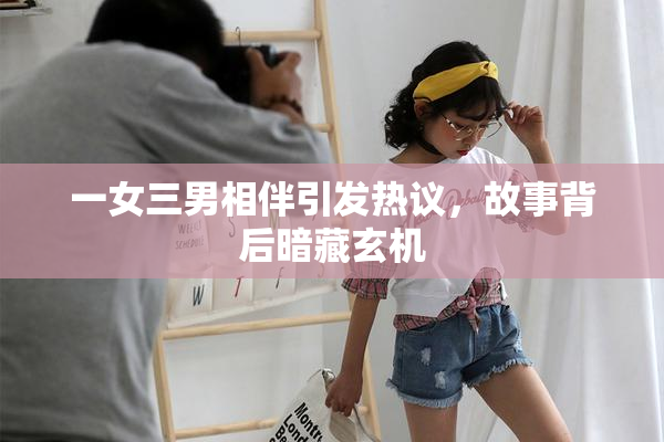 一女三男相伴引发热议，故事背后暗藏玄机