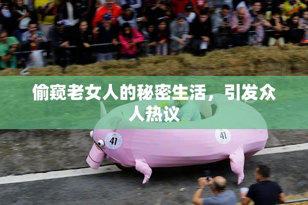 偷窥老女人的秘密生活，引发众人热议