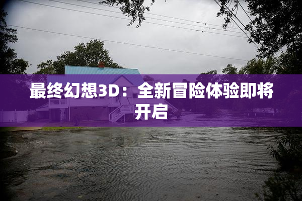 最终幻想3D：全新冒险体验即将开启