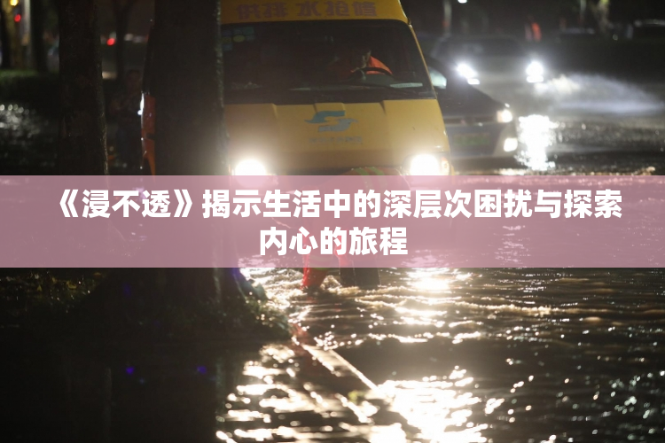 《浸不透》揭示生活中的深层次困扰与探索内心的旅程