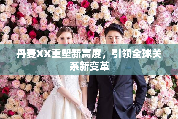 丹麦XX重塑新高度，引领全球关系新变革