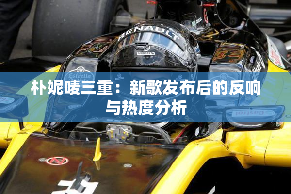 朴妮唛三重：新歌发布后的反响与热度分析