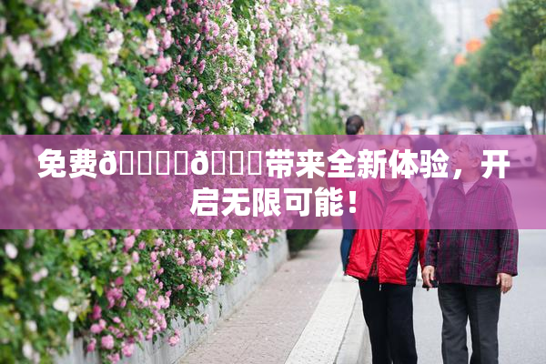 免费🔞‌🍌带来全新体验，开启无限可能！