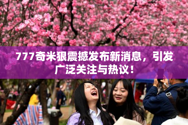 777奇米狠震撼发布新消息，引发广泛关注与热议！