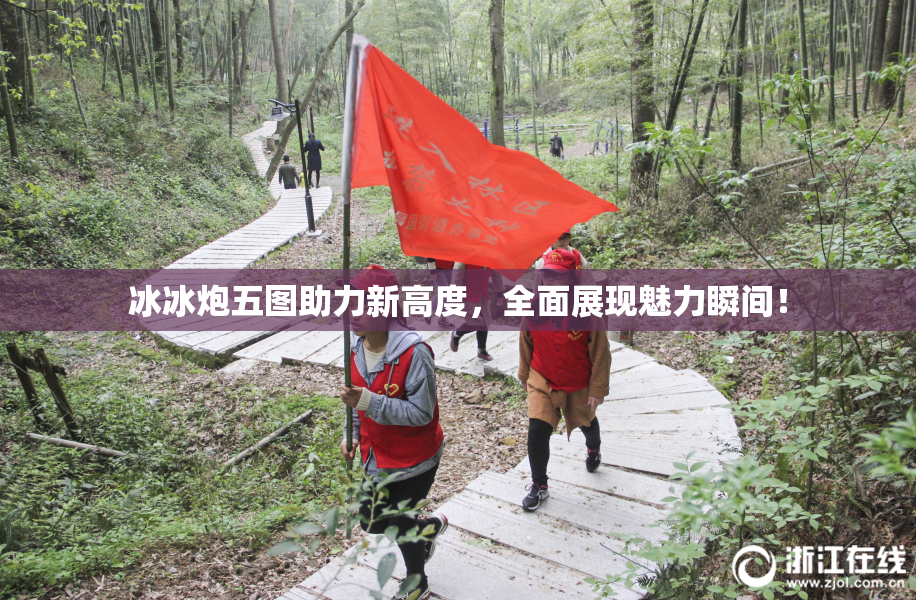 冰冰炮五图助力新高度，全面展现魅力瞬间！