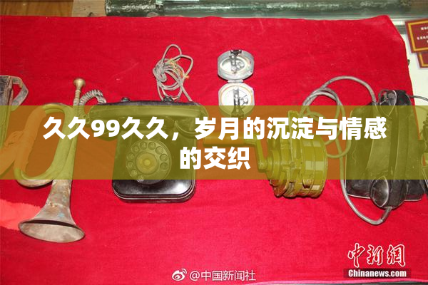 久久99久久，岁月的沉淀与情感的交织