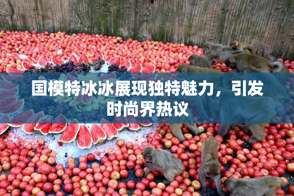 国模特冰冰展现独特魅力，引发时尚界热议